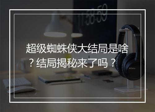 超级蜘蛛侠大结局是啥?结局揭秘来了吗?