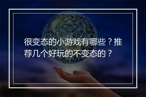 很变态的小游戏有哪些？推荐几个好玩的不变态的？