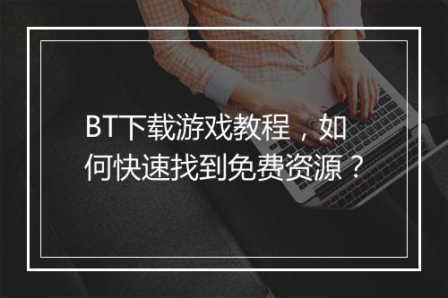 BT下载游戏教程,如何快速找到免费资源?