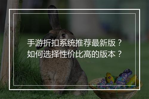 手游折扣系统推荐最新版?如何选择性价比高的版本?