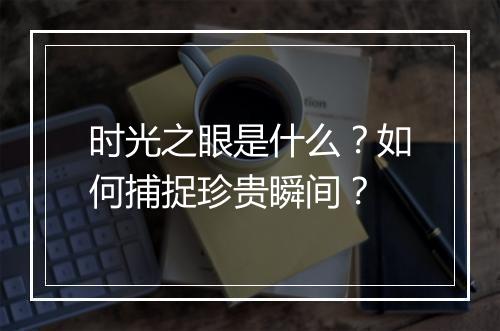 时光之眼是什么?如何捕捉珍贵瞬间?