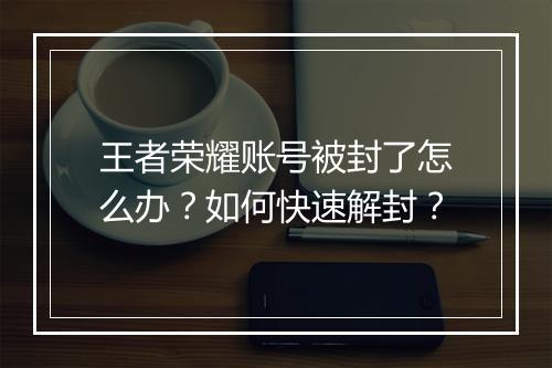 王者荣耀账号被封了怎么办？如何快速解封？