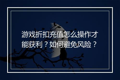 游戏折扣充值怎么操作才能获利？如何避免风险？