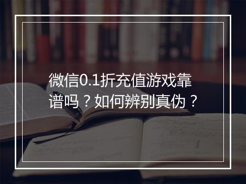 微信0.1折充值游戏靠谱吗?如何辨别真伪?