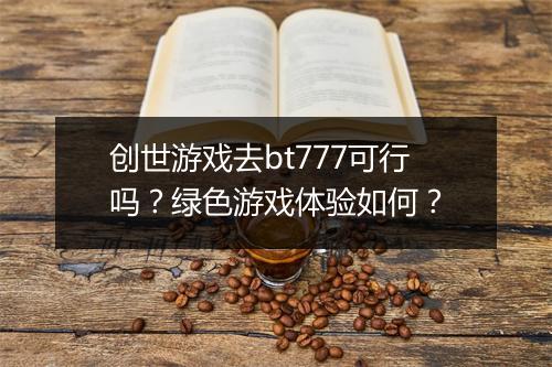 创世游戏去bt777可行吗？绿色游戏体验如何？