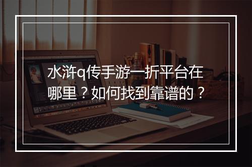 水浒q传手游一折平台在哪里?如何找到靠谱的?