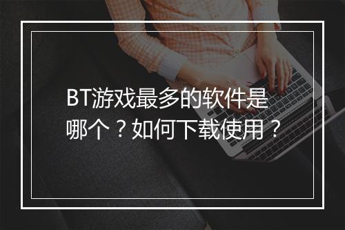 BT游戏最多的软件是哪个?如何下载使用?