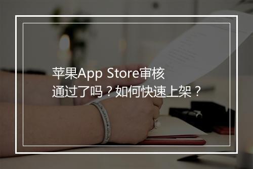 苹果App Store审核通过了吗?如何快速上架?