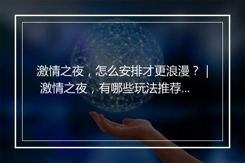 激情之夜,怎么安排才更浪漫?| 激情之夜,有哪些玩法推荐?