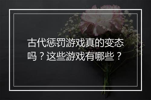 古代惩罚游戏真的变态吗?这些游戏有哪些?