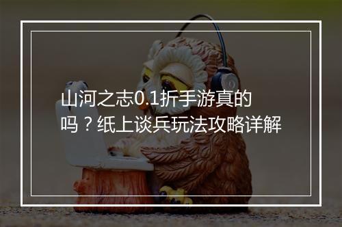 山河之志0.1折手游真的吗?纸上谈兵玩法攻略详解