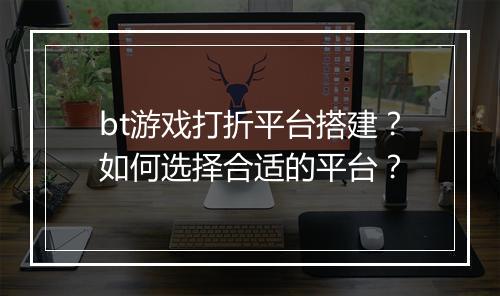 bt游戏打折平台搭建?如何选择合适的平台?