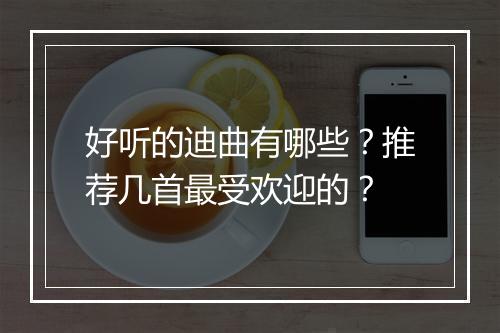 好听的迪曲有哪些？推荐几首最受欢迎的？