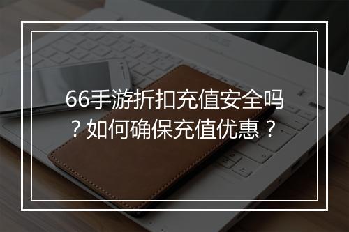 66手游折扣充值安全吗？如何确保充值优惠？