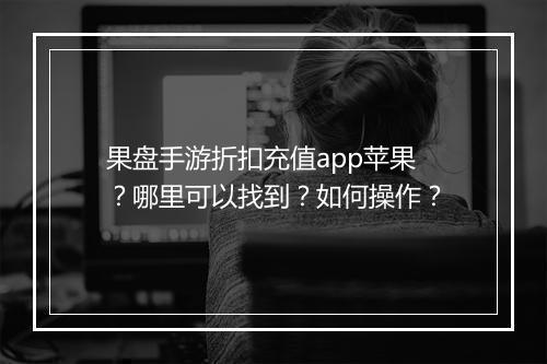 果盘手游折扣充值app苹果?哪里可以找到?如何操作?