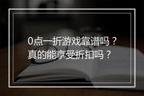0点一折游戏靠谱吗?真的能享受折扣吗?