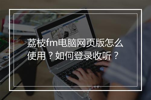 荔枝fm电脑网页版怎么使用?如何登录收听?