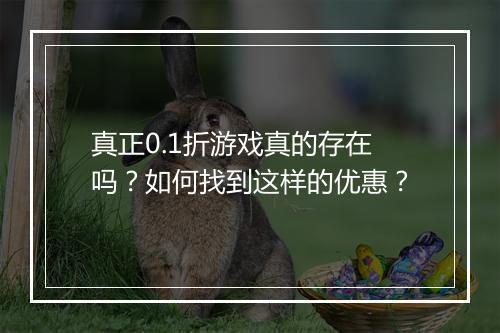真正0.1折游戏真的存在吗?如何找到这样的优惠?
