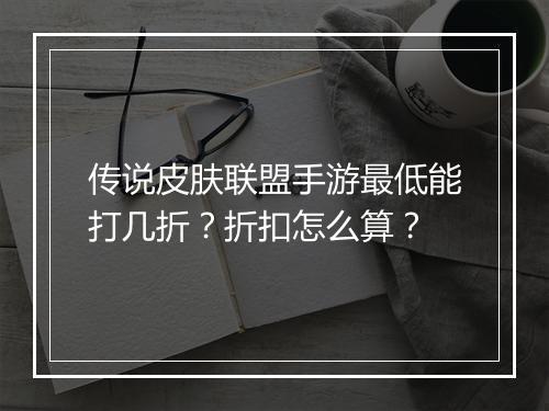传说皮肤联盟手游最低能打几折?折扣怎么算?