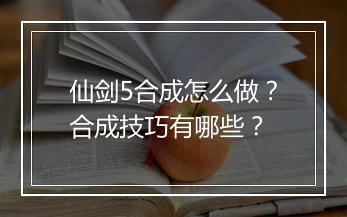 仙剑5合成怎么做?合成技巧有哪些?