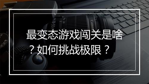 最变态游戏闯关是啥？如何挑战极限？