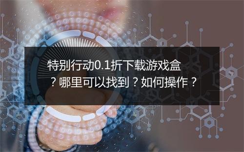 特别行动0.1折下载游戏盒?哪里可以找到?如何操作?