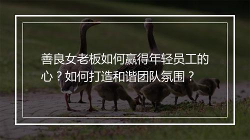 善良女老板如何赢得年轻员工的心？如何打造和谐团队氛围？