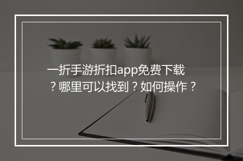 一折手游折扣app免费下载?哪里可以找到?如何操作?