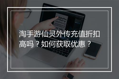 淘手游仙灵外传充值折扣高吗?如何获取优惠?