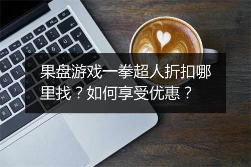 果盘游戏一拳超人折扣哪里找?如何享受优惠?