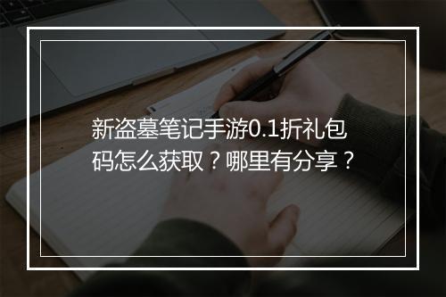 新盗墓笔记手游0.1折礼包码怎么获取？哪里有分享？