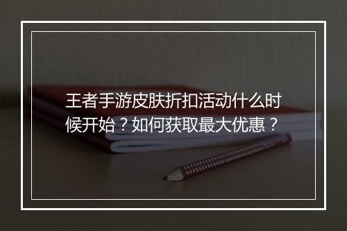 王者手游皮肤折扣活动什么时候开始?如何获取最大优惠?