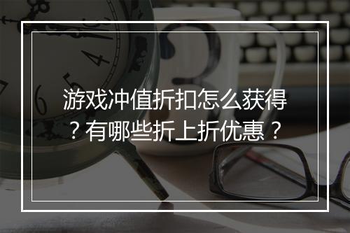 游戏冲值折扣怎么获得?有哪些折上折优惠?