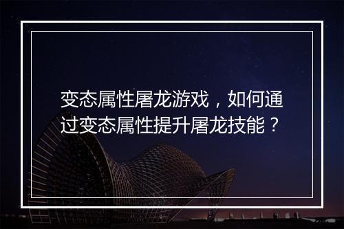 变态属性屠龙游戏,如何通过变态属性提升屠龙技能?