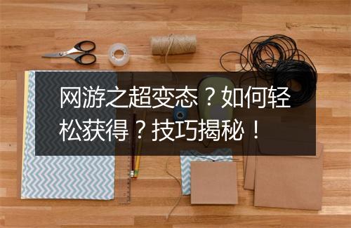 网游之超变态?如何轻松获得?技巧揭秘!