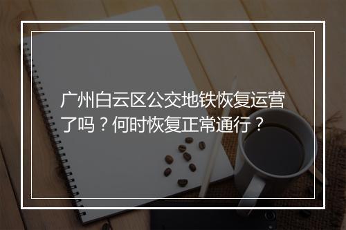 广州白云区公交地铁恢复运营了吗?何时恢复正常通行?