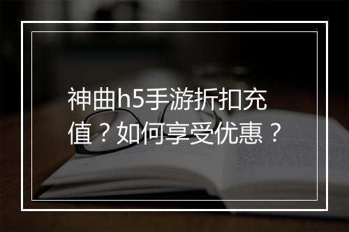 神曲h5手游折扣充值?如何享受优惠?