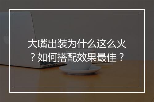 大嘴出装为什么这么火?如何搭配效果最佳?