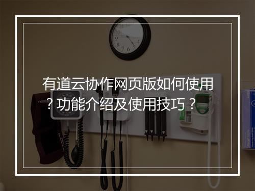 有道云协作网页版如何使用?功能介绍及使用技巧?