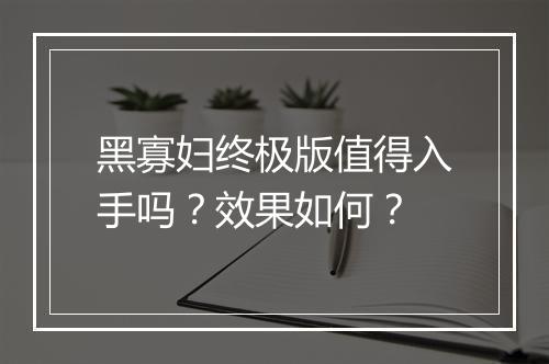 黑寡妇终极版值得入手吗？效果如何？