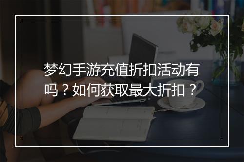 梦幻手游充值折扣活动有吗?如何获取最大折扣?