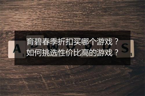 育碧春季折扣买哪个游戏?如何挑选性价比高的游戏?