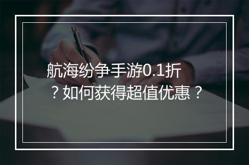 航海纷争手游0.1折？如何获得超值优惠？