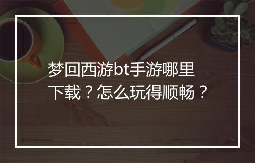 梦回西游bt手游哪里下载?怎么玩得顺畅?