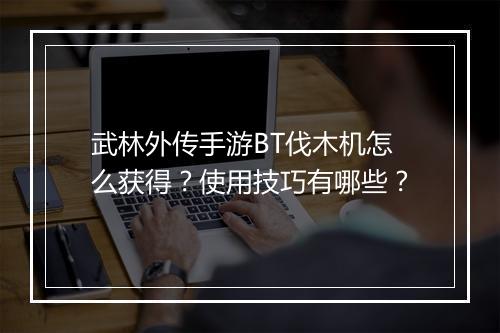 武林外传手游BT伐木机怎么获得?使用技巧有哪些?
