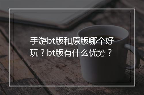 手游bt版和原版哪个好玩？bt版有什么优势？