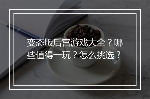 变态版后宫游戏大全？哪些值得一玩？怎么挑选？