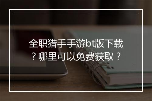 全职猎手手游bt版下载？哪里可以免费获取？