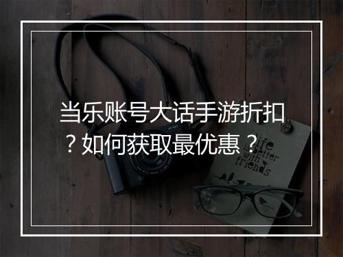 当乐账号大话手游折扣?如何获取最优惠?