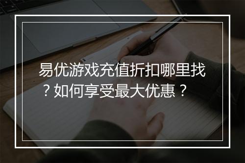 易优游戏充值折扣哪里找?如何享受最大优惠?
